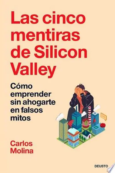 Las cinco mentiras de Silicon Valley: Cómo emprender sin ahogarte en falsos mitos