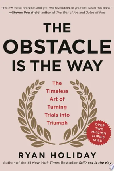 The Obstacle Is the Way: The Timeless Art of Turning Trials into Triumph