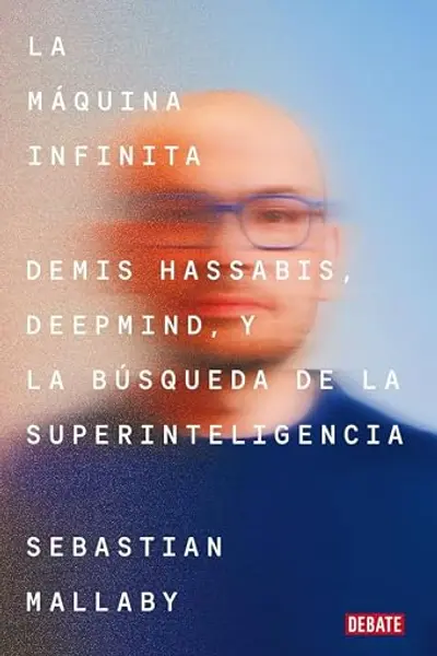 La máquina infinita: Demis Hassabis, DeepMind y la búsqueda de la superinteligencia (Ciencia y Tecnología)