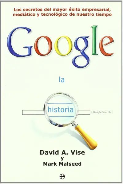 La historia Google : los secretos del mayor éxito empresarial, mediático y tecnológico de nuestro tiempo